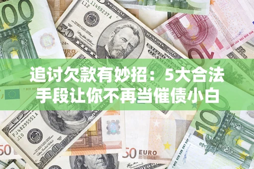 北京追讨欠款有妙招：5大合法手段让你不再当催债小白