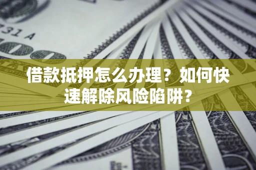 北京借款抵押怎么办理？如何快速解除风险陷阱？