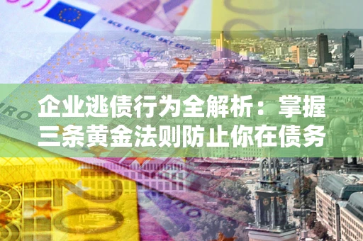 北京企业逃债行为全解析：掌握三条黄金法则防止你在债务乱局中“踩雷”