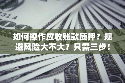 北京如何操作应收账款质押？规避风险大不大？只需三步！