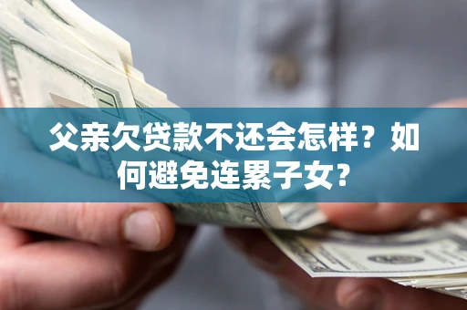 北京父亲欠贷款不还会怎样？如何避免连累子女？