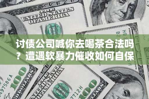 北京讨债公司喊你去喝茶合法吗？遭遇软暴力催收如何自保？