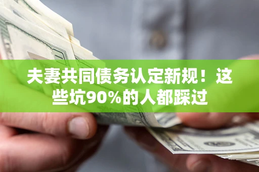 北京夫妻共同债务认定新规！这些坑90%的人都踩过
