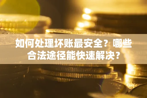 北京如何处理坏账最安全？哪些合法途径能快速解决？