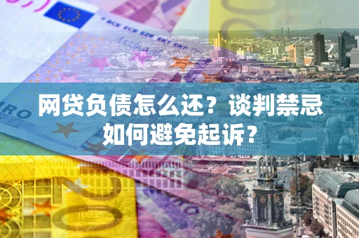 北京网贷负债怎么还？谈判禁忌如何避免起诉？