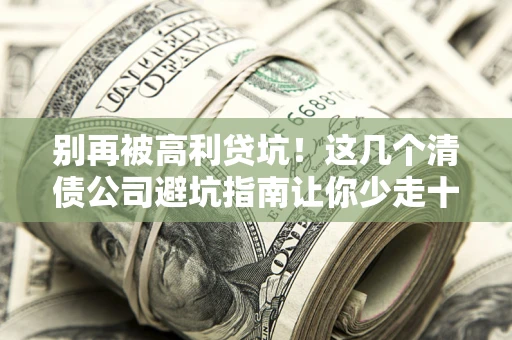 北京别再被高利贷坑！这几个清债公司避坑指南让你少走十年弯路