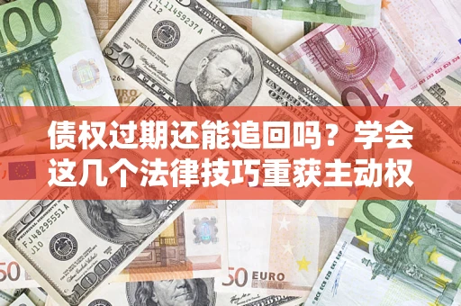 北京债权过期还能追回吗？学会这几个法律技巧重获主动权