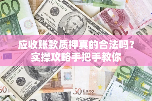 北京应收账款质押真的合法吗？实操攻略手把手教你