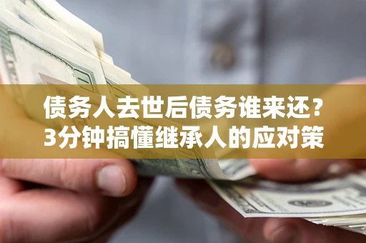 北京债务人去世后债务谁来还？3分钟搞懂继承人的应对策略