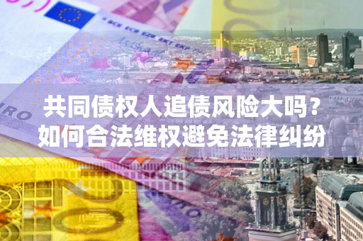 北京共同债权人追债风险大吗?如何合法维权避免法律纠纷? 北京共同债权人追债风险大吗?如何合法维权避免法律纠纷?