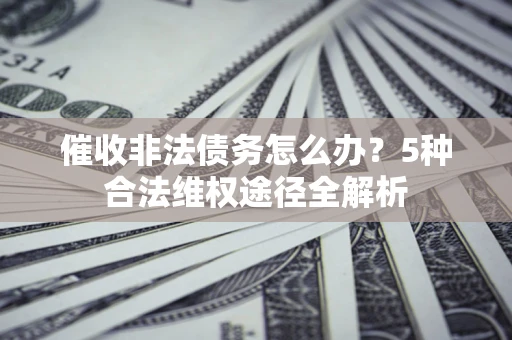 北京催收非法债务怎么办？5种合法维权途径全解析