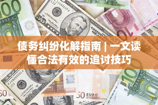 北京债务纠纷化解指南 | 一文读懂合法有效的追讨技巧