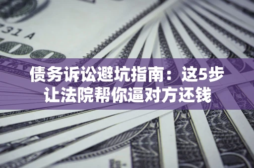 北京债务诉讼避坑指南：这5步让法院帮你逼对方还钱