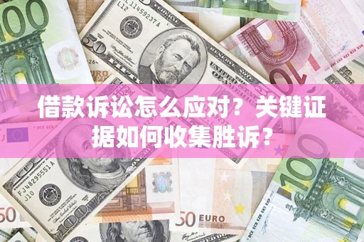 北京借款诉讼怎么应对？关键证据如何收集胜诉？