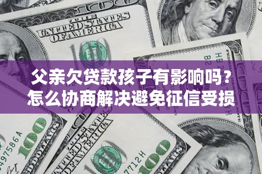 北京父亲欠贷款孩子有影响吗？怎么协商解决避免征信受损？