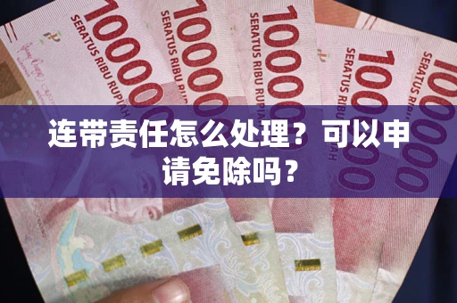 北京连带责任怎么处理？可以申请免除吗？