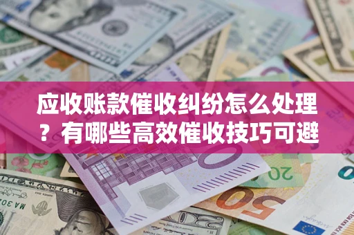 北京应收账款催收纠纷怎么处理？有哪些高效催收技巧可避免坏账？
