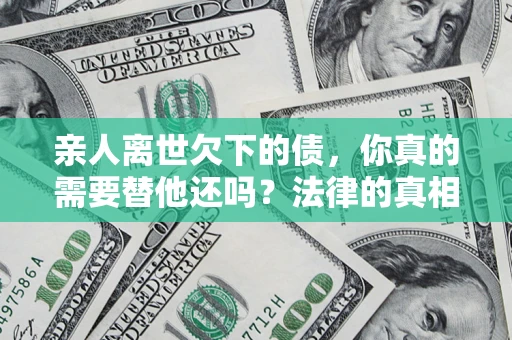 北京亲人离世欠下的债，你真的需要替他还吗？法律的真相或许与你想的不一样
